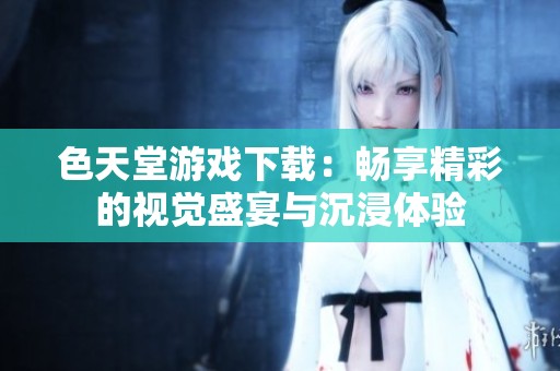 色天堂游戏下载：畅享精彩的视觉盛宴与沉浸体验