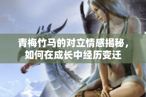 青梅竹马的对立情感揭秘，如何在成长中经历变迁
