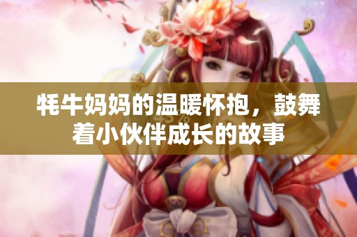 牦牛妈妈的温暖怀抱，鼓舞着小伙伴成长的故事