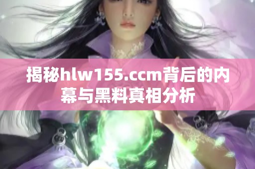 揭秘hlw155.ccm背后的内幕与黑料真相分析