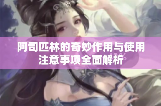 阿司匹林的奇妙作用与使用注意事项全面解析