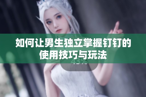 如何让男生独立掌握钉钉的使用技巧与玩法
