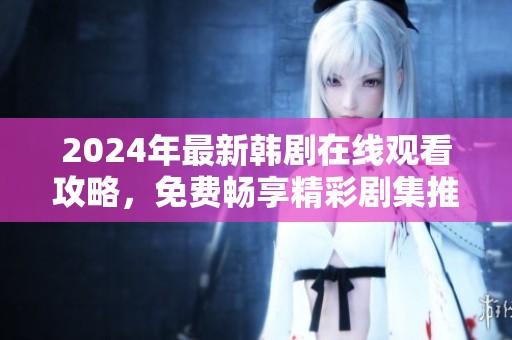 2024年最新韩剧在线观看攻略，免费畅享精彩剧集推荐