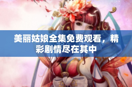 美丽姑娘全集免费观看，精彩剧情尽在其中