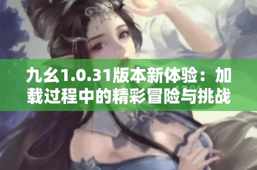 九幺1.0.31版本新体验：加载过程中的精彩冒险与挑战来袭