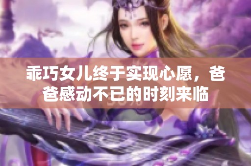 乖巧女儿终于实现心愿，爸爸感动不已的时刻来临