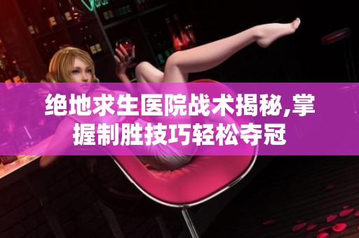 绝地求生医院战术揭秘,掌握制胜技巧轻松夺冠