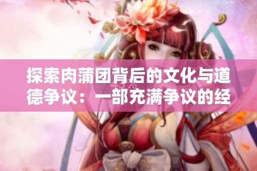 探索肉蒲团背后的文化与道德争议：一部充满争议的经典之作