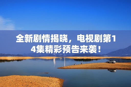 全新剧情揭晓，电视剧第14集精彩预告来袭！