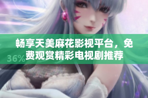畅享天美麻花影视平台，免费观赏精彩电视剧推荐