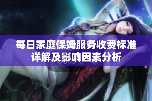 每日家庭保姆服务收费标准详解及影响因素分析