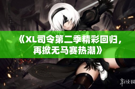 《XL司令第二季精彩回归，再掀无马赛热潮》
