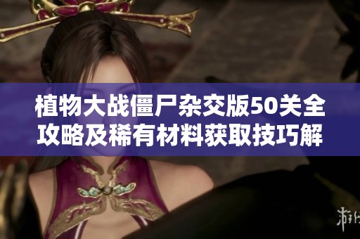 植物大战僵尸杂交版50关全攻略及稀有材料获取技巧解析
