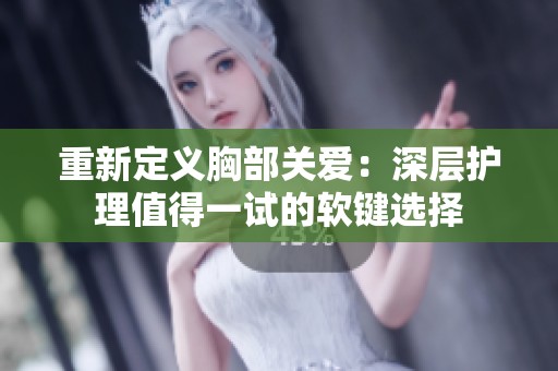 重新定义胸部关爱：深层护理值得一试的软键选择