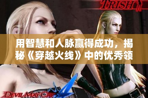 用智慧和人脉赢得成功，揭秘《穿越火线》中的优秀领导者