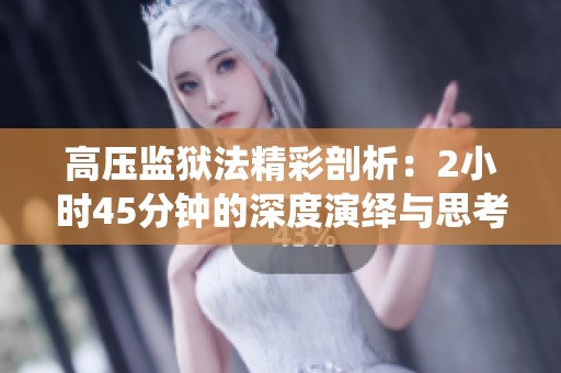 高压监狱法精彩剖析：2小时45分钟的深度演绎与思考