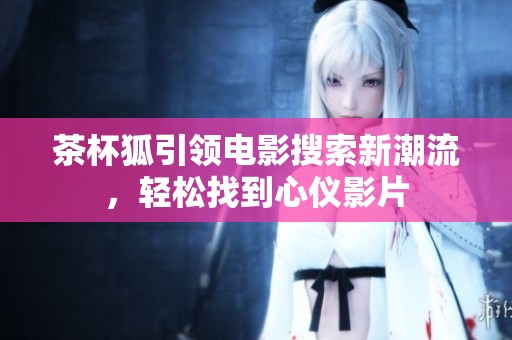 茶杯狐引领电影搜索新潮流，轻松找到心仪影片