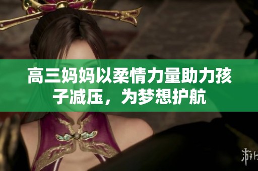 高三妈妈以柔情力量助力孩子减压，为梦想护航