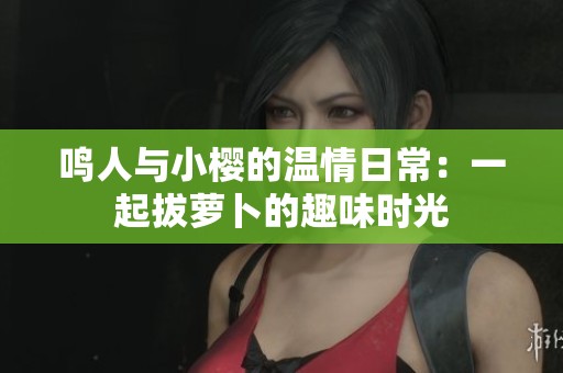 鸣人与小樱的温情日常：一起拔萝卜的趣味时光