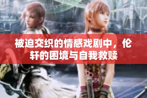 被迫交织的情感戏剧中，伦轩的困境与自我救赎