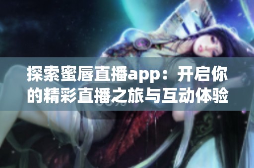 探索蜜唇直播app：开启你的精彩直播之旅与互动体验