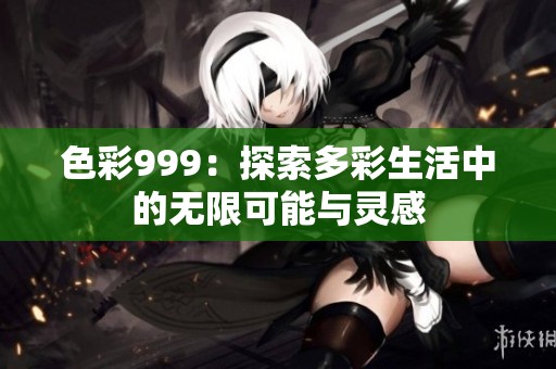 色彩999：探索多彩生活中的无限可能与灵感