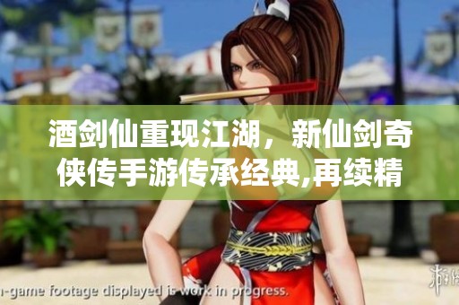酒剑仙重现江湖，新仙剑奇侠传手游传承经典,再续精彩传奇