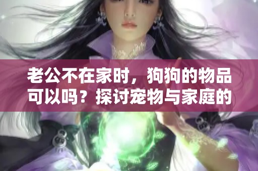 老公不在家时，狗狗的物品可以吗？探讨宠物与家庭的界限