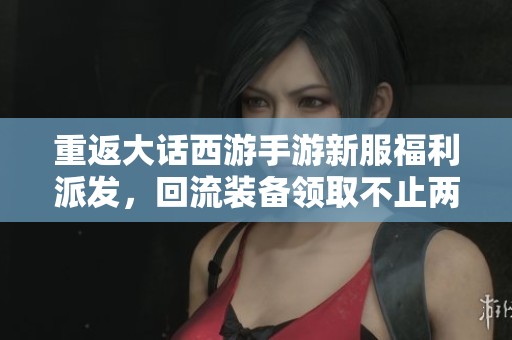重返大话西游手游新服福利派发，回流装备领取不止两件