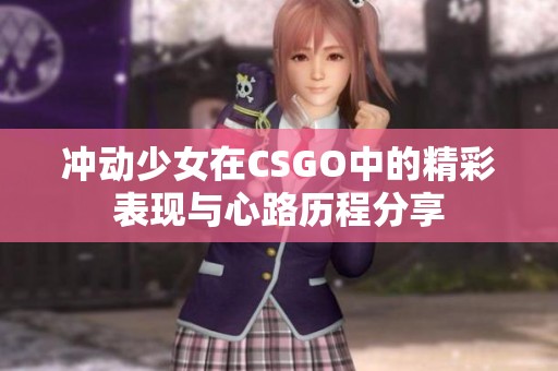 冲动少女在CSGO中的精彩表现与心路历程分享