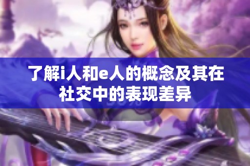 了解i人和e人的概念及其在社交中的表现差异