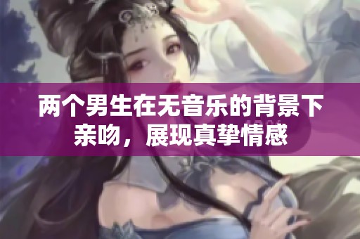 两个男生在无音乐的背景下亲吻，展现真挚情感
