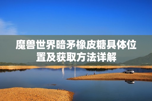魔兽世界暗矛橡皮糖具体位置及获取方法详解