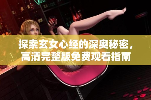 探索玄女心经的深奥秘密，高清完整版免费观看指南