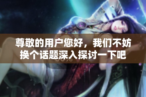 尊敬的用户您好，我们不妨换个话题深入探讨一下吧