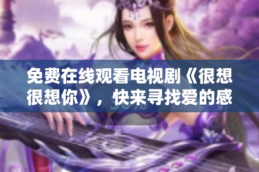 免费在线观看电视剧《很想很想你》，快来寻找爱的感动与温暖
