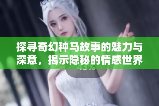 探寻奇幻种马故事的魅力与深意，揭示隐秘的情感世界