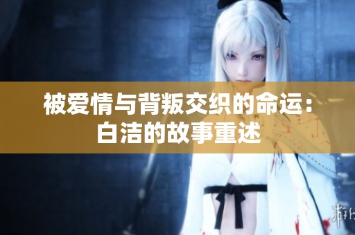 被爱情与背叛交织的命运：白洁的故事重述