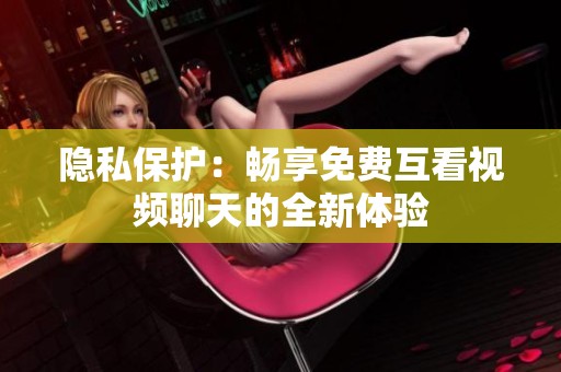 隐私保护：畅享免费互看视频聊天的全新体验