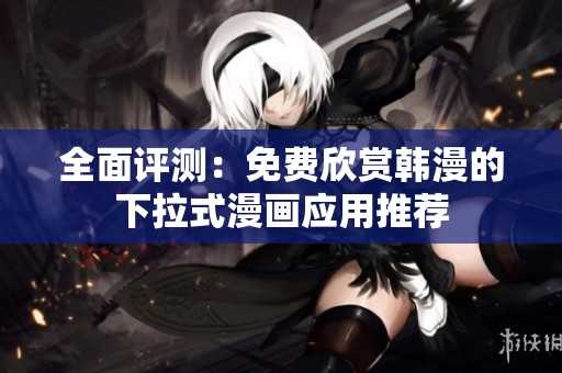 全面评测：免费欣赏韩漫的下拉式漫画应用推荐