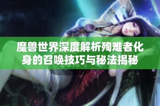 魔兽世界深度解析殉难者化身的召唤技巧与秘法揭秘