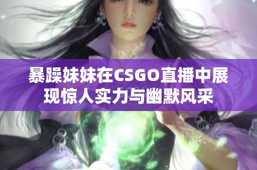 暴躁妹妹在CSGO直播中展现惊人实力与幽默风采