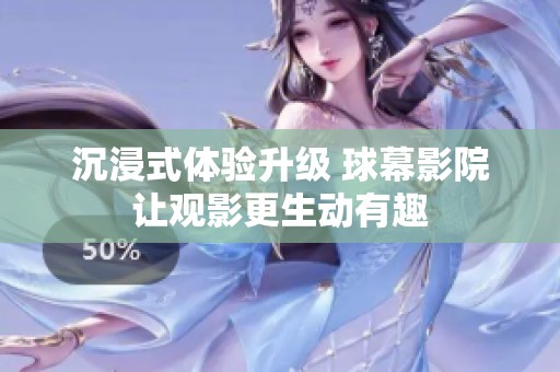 沉浸式体验升级 球幕影院让观影更生动有趣