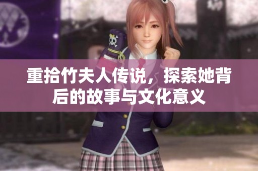 重拾竹夫人传说，探索她背后的故事与文化意义