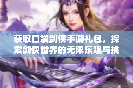 获取口袋剑侠手游礼包，探索剑侠世界的无限乐趣与挑战
