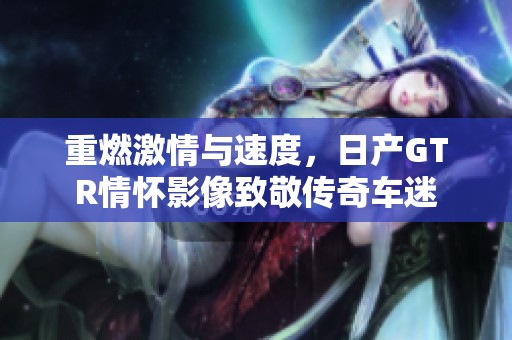 重燃激情与速度，日产GTR情怀影像致敬传奇车迷