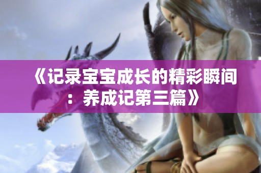 《记录宝宝成长的精彩瞬间：养成记第三篇》