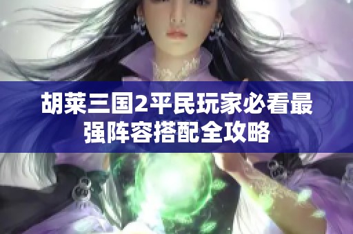 胡莱三国2平民玩家必看最强阵容搭配全攻略