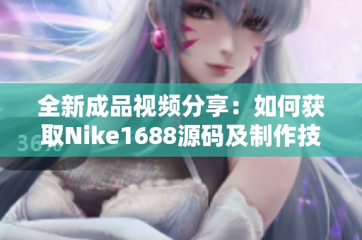 全新成品视频分享：如何获取Nike1688源码及制作技巧