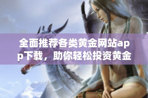 全面推荐各类黄金网站app下载，助你轻松投资黄金市场
